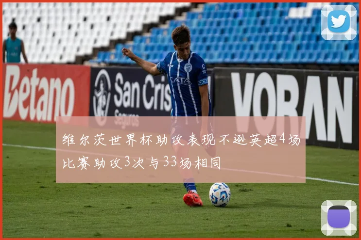 维尔茨世界杯助攻表现不逊英超4场比赛助攻3次与33场相同