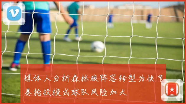 媒体人分析森林狼阵容转型为快节奏抢投模式球队风险加大