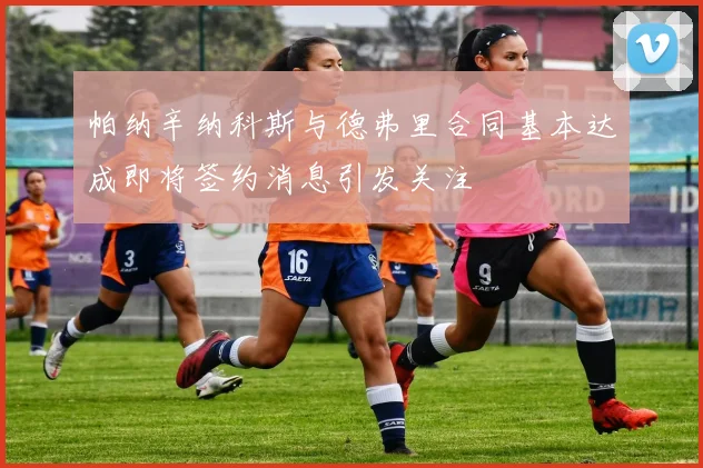 帕纳辛纳科斯与德弗里合同基本达成即将签约消息引发关注