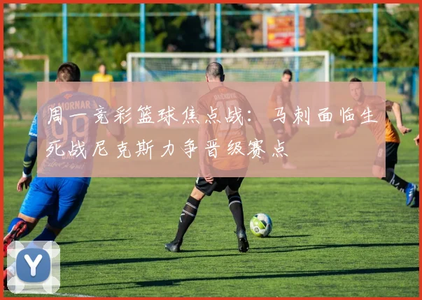 周一竞彩篮球焦点战：马刺面临生死战尼克斯力争晋级赛点