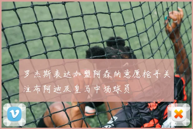 罗杰斯表达加盟阿森纳意愿枪手关注布阿迪及皇马中场球员