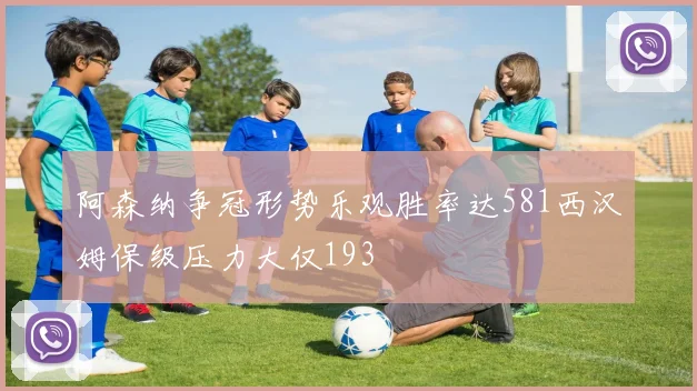 阿森纳争冠形势乐观胜率达581西汉姆保级压力大仅193