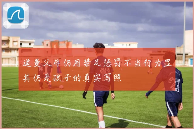 道曼父母仍用禁足惩罚不当行为显其仍是孩子的真实写照
