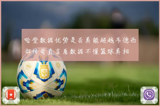哈登数据优势是否真能超越韦德西部传奇直言看数据不懂篮球真相