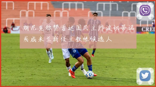 朗尼克称赞吉达国民主帅波切蒂诺或成米兰新任主教练候选人