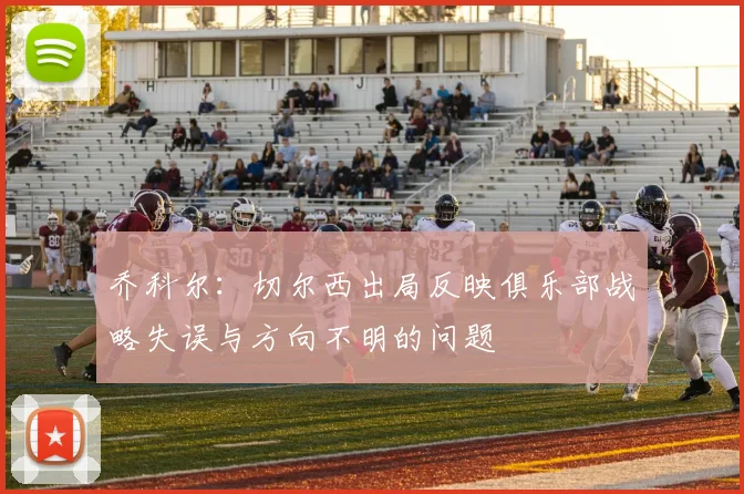 乔科尔：切尔西出局反映俱乐部战略失误与方向不明的问题