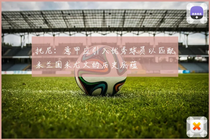 托尼：意甲应引入优秀球员以匹配米兰国米尤文的历史底蕴