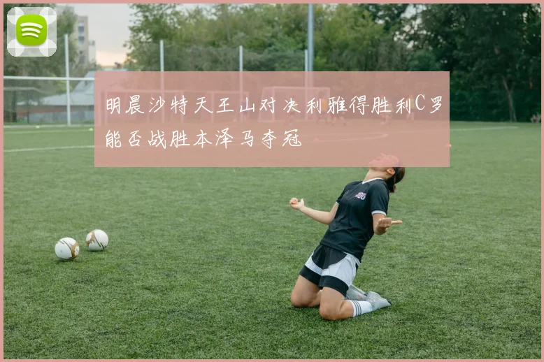 明晨沙特天王山对决利雅得胜利C罗能否战胜本泽马夺冠
