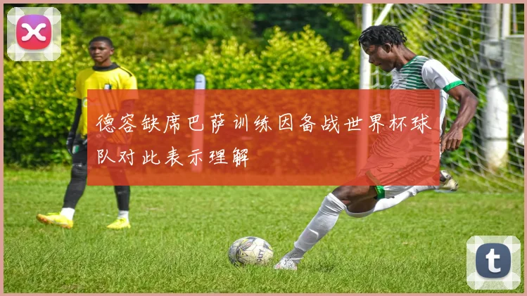 德容缺席巴萨训练因备战世界杯球队对此表示理解