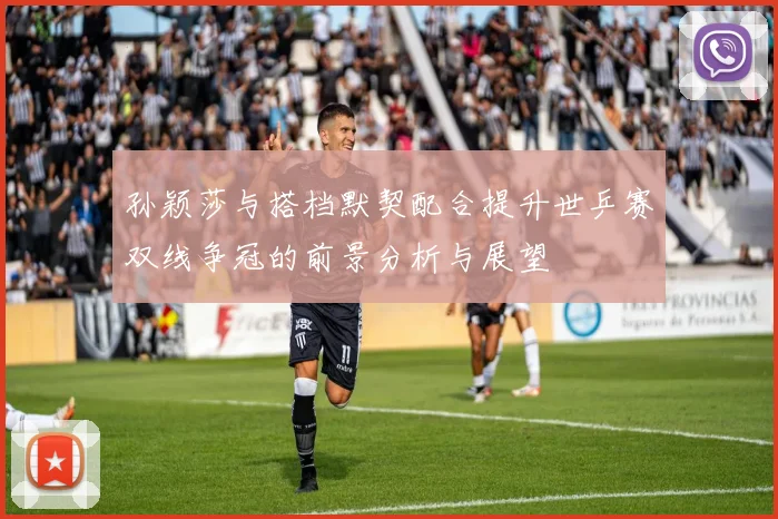 孙颖莎与搭档默契配合提升世乒赛双线争冠的前景分析与展望