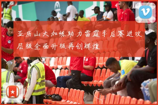 亚历山大加练助力雷霆季后赛进攻层级全面升级再创辉煌