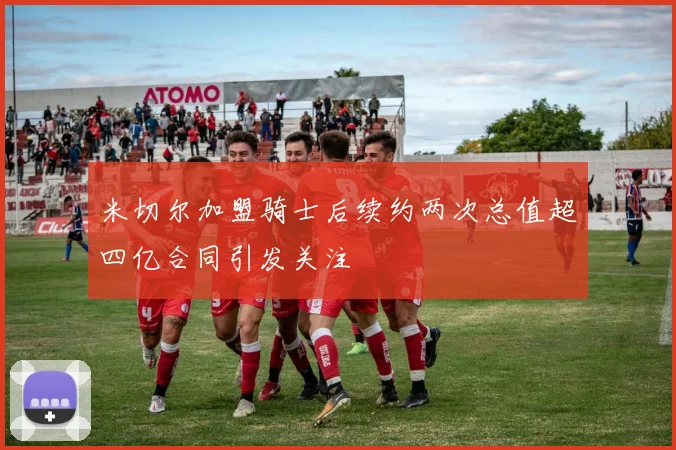 米切尔加盟骑士后续约两次总值超四亿合同引发关注