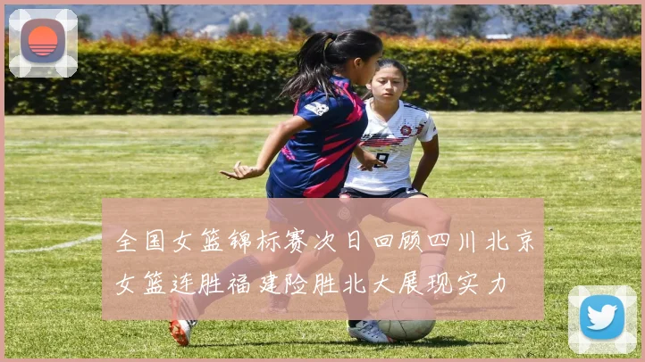 全国女篮锦标赛次日回顾四川北京女篮连胜福建险胜北大展现实力