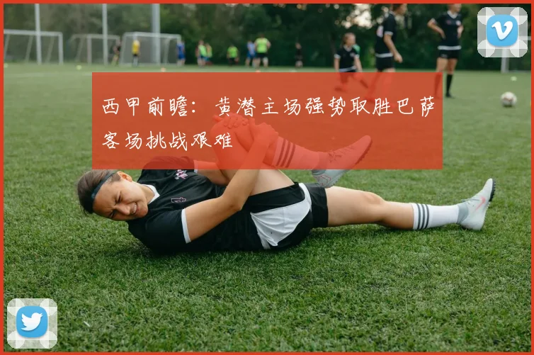 西甲前瞻：黄潜主场强势取胜巴萨客场挑战艰难