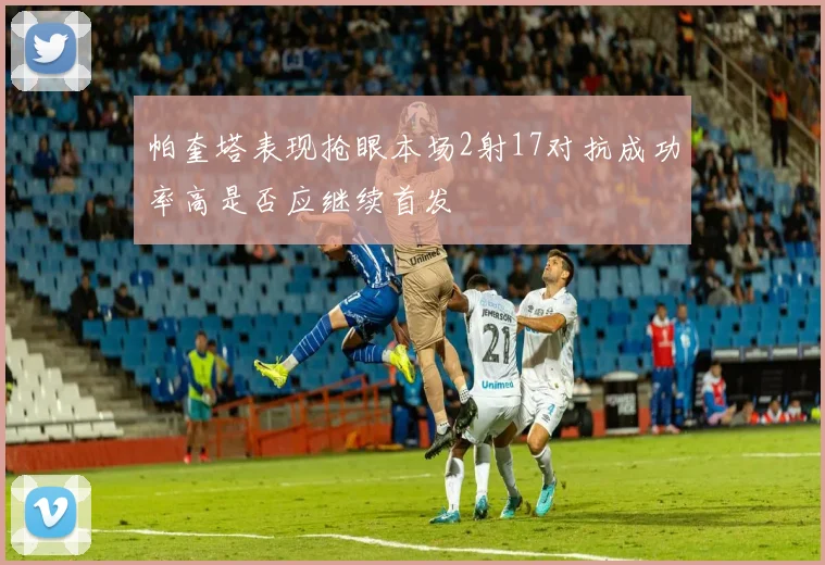 帕奎塔表现抢眼本场2射17对抗成功率高是否应继续首发