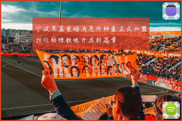 宁波男篮重磅消息许钟豪正式加盟担任助理教练开启新篇章
