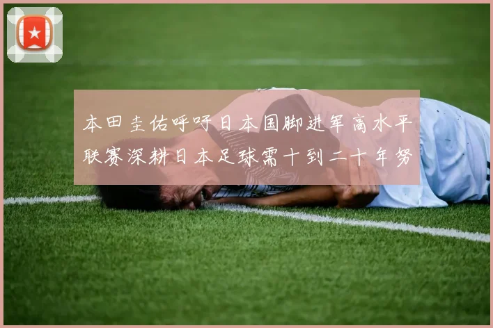 本田圭佑呼吁日本国脚进军高水平联赛深耕日本足球需十到二十年努力
