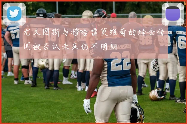 尤文图斯与穆哈雷莫维奇的转会传闻被否认未来仍不明朗