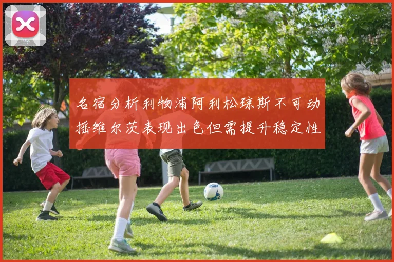 名宿分析利物浦阿利松琼斯不可动摇维尔茨表现出色但需提升稳定性