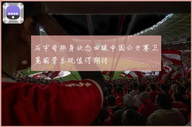 石宇奇热身状态回暖中国公开赛卫冕前景乐观值得期待