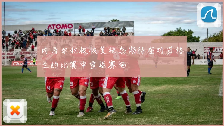 内马尔积极恢复状态期待在对苏格兰的比赛中重返赛场