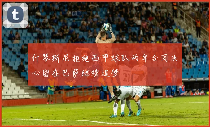 什琴斯尼拒绝西甲球队两年合同决心留在巴萨继续追梦
