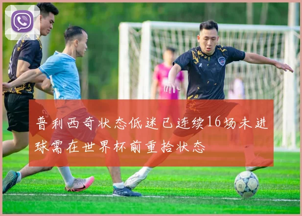普利西奇状态低迷已连续16场未进球需在世界杯前重拾状态