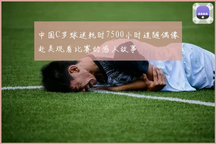 中国C罗球迷耗时7500小时追随偶像赴美观看比赛的感人故事