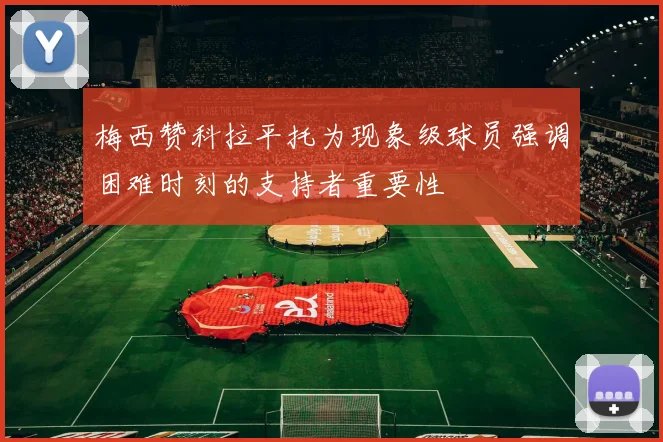 梅西赞科拉平托为现象级球员强调困难时刻的支持者重要性