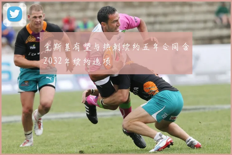 金斯基有望与热刺续约五年合同含2032年续约选项