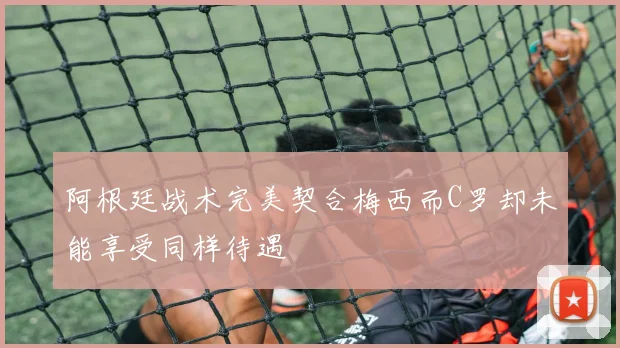 阿根廷战术完美契合梅西而C罗却未能享受同样待遇
