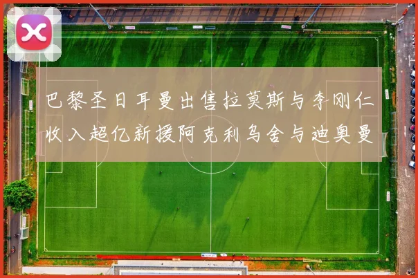 巴黎圣日耳曼出售拉莫斯与李刚仁收入超亿新援阿克利乌舍与迪奥曼德即将加盟