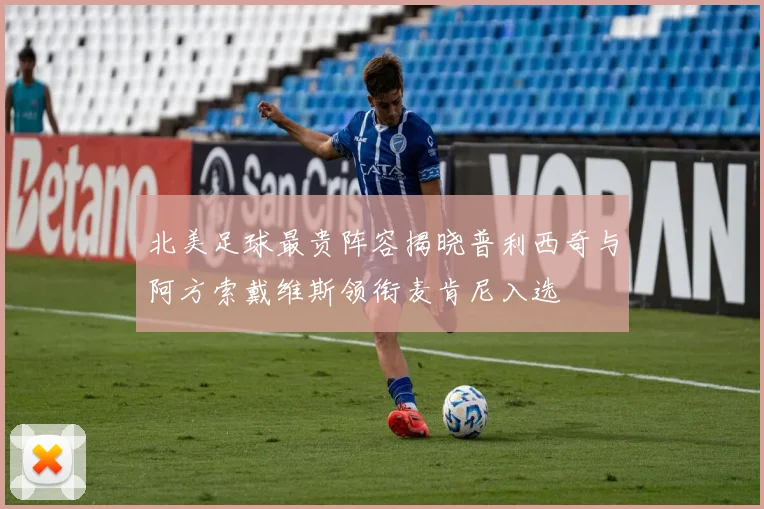 北美足球最贵阵容揭晓普利西奇与阿方索戴维斯领衔麦肯尼入选