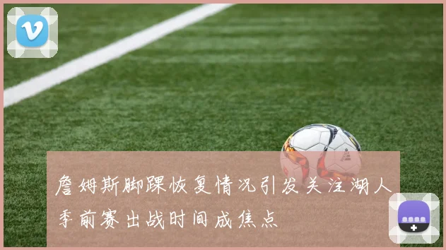 詹姆斯脚踝恢复情况引发关注湖人季前赛出战时间成焦点