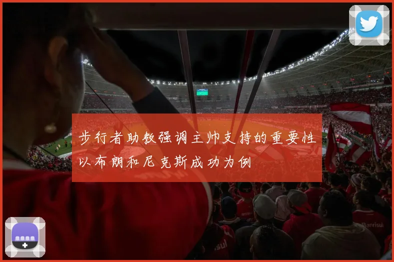 步行者助教强调主帅支持的重要性以布朗和尼克斯成功为例